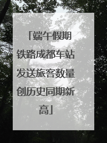 端午假期 铁路成都车站发送旅客数量创历史同期新高