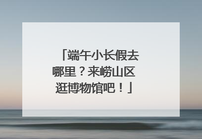 端午小长假去哪里？来崂山区逛博物馆吧！
