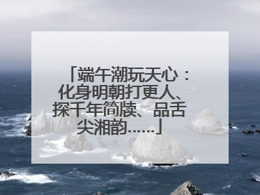 端午潮玩天心：化身明朝打更人、探千年简牍、品舌尖湘韵……