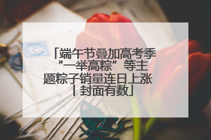 端午节叠加高考季 “一举高粽”等主题粽子销量连日上涨丨封面有数
