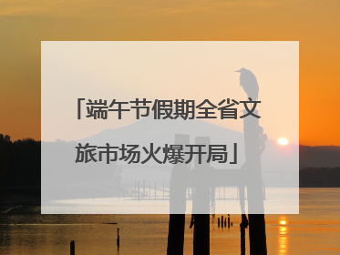 端午节假期全省文旅市场火爆开局