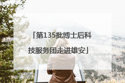 第135批博士后科技服务团走进雄安