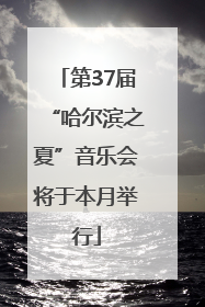 第37届“哈尔滨之夏”音乐会将于本月举行