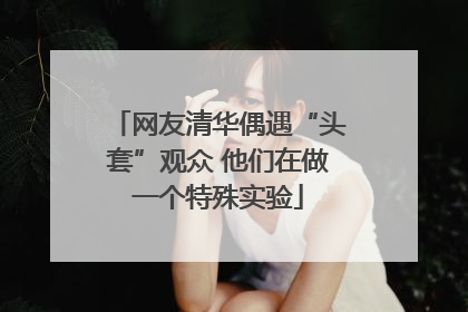 网友清华偶遇“头套”观众 他们在做一个特殊实验