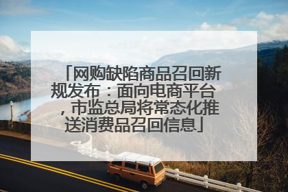 网购缺陷商品召回新规发布：面向电商平台，市监总局将常态化推送消费品召回信息