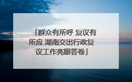 群众有所呼 复议有所应 湖南交出行政复议工作亮眼答卷