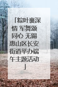 粽叶裹深情 军舞颂同心 无锡惠山区长安街道举办端午主题活动