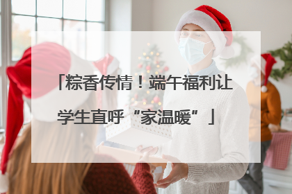 粽香传情！端午福利让学生直呼“家温暖”