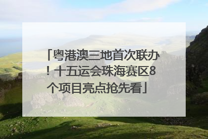 粤港澳三地首次联办！十五运会珠海赛区8个项目亮点抢先看