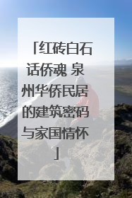 红砖白石话侨魂 泉州华侨民居的建筑密码与家国情怀