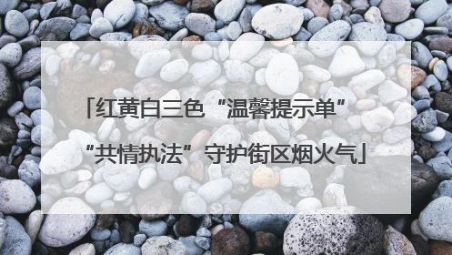 红黄白三色“温馨提示单” “共情执法”守护街区烟火气
