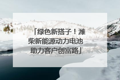 绿色新搭子！潍柴新能源动力电池助力客户创富路