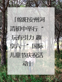 绵阳安州河清初中举行“玩有引力 趣享六一”国际儿童节庆祝活动