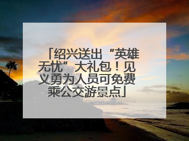 绍兴送出“英雄无忧”大礼包！见义勇为人员可免费乘公交游景点