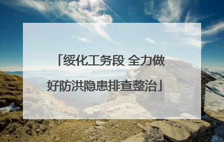 绥化工务段 全力做好防洪隐患排查整治