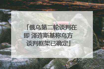 俄乌第二轮谈判在即 泽连斯基称乌方谈判框架已确定