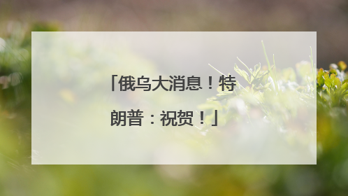 俄乌大消息！特朗普：祝贺！