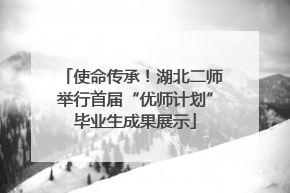 使命传承！湖北二师举行首届“优师计划”毕业生成果展示