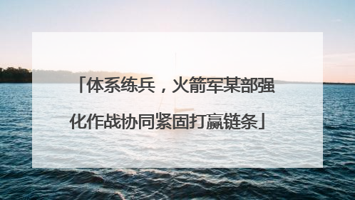 体系练兵，火箭军某部强化作战协同紧固打赢链条