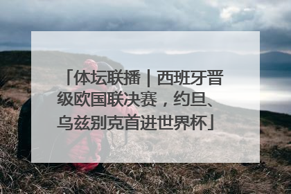 体坛联播｜西班牙晋级欧国联决赛，约旦、乌兹别克首进世界杯