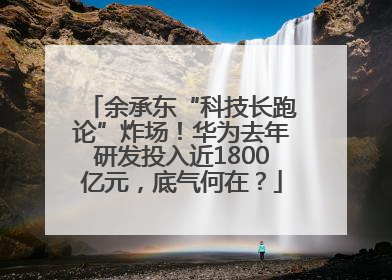 余承东“科技长跑论”炸场！华为去年研发投入近1800亿元，底气何在？