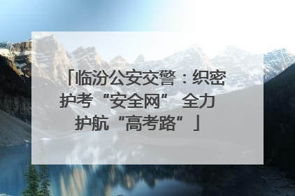 临汾公安交警：织密护考“安全网” 全力护航“高考路”