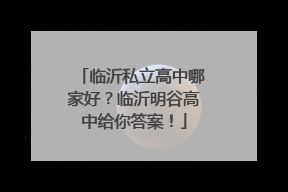 临沂私立高中哪家好？临沂明谷高中给你答案！