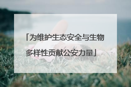 为维护生态安全与生物多样性贡献公安力量