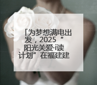 为梦想满电出发，2025“阳光关爱·i读计划”在福建建瓯启动