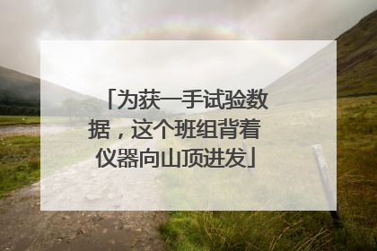 为获一手试验数据，这个班组背着仪器向山顶进发