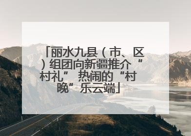 丽水九县（市、区）组团向新疆推介“村礼” 热闹的“村晚”乐云端