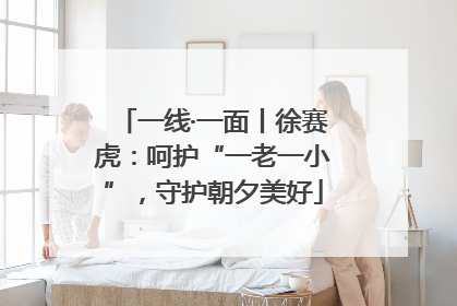 一线·一面丨徐赛虎：呵护“一老一小”，守护朝夕美好