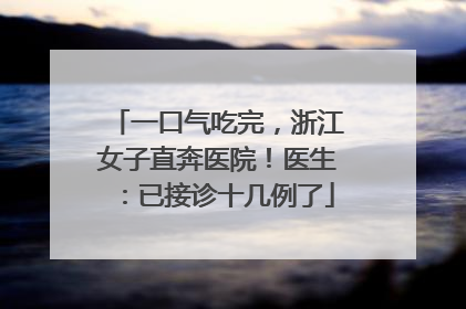 一口气吃完，浙江女子直奔医院！医生：已接诊十几例了