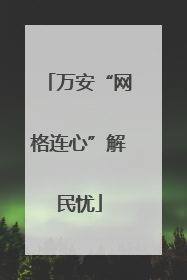 万安“网格连心”解民忧
