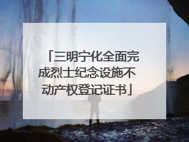 三明宁化全面完成烈士纪念设施不动产权登记证书