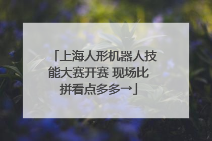 上海人形机器人技能大赛开赛 现场比拼看点多多→