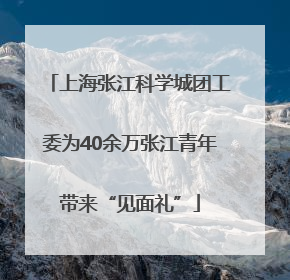 上海张江科学城团工委为40余万张江青年带来“见面礼”