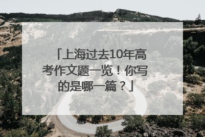 上海过去10年高考作文题一览！你写的是哪一篇？