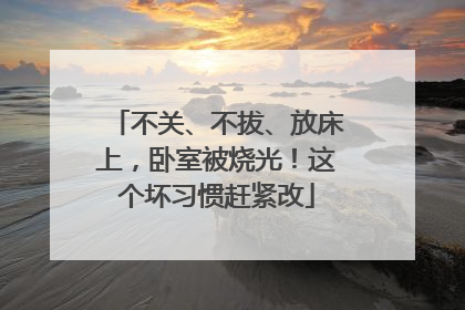 不关、不拔、放床上，卧室被烧光！这个坏习惯赶紧改