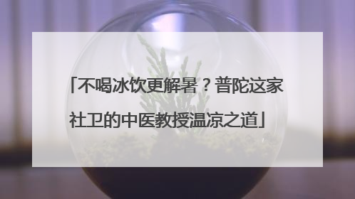 不喝冰饮更解暑？普陀这家社卫的中医教授温凉之道