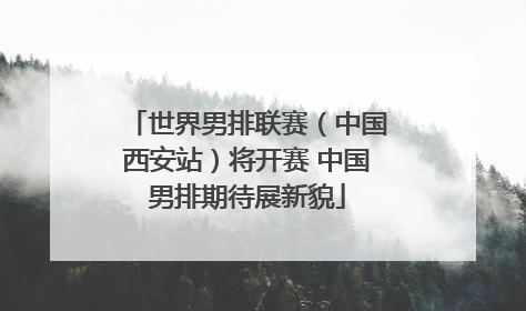 世界男排联赛（中国西安站）将开赛 中国男排期待展新貌