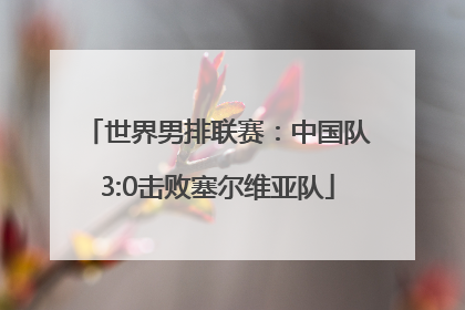 世界男排联赛：中国队3:0击败塞尔维亚队