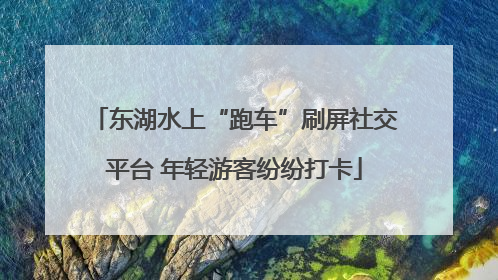 东湖水上“跑车”刷屏社交平台 年轻游客纷纷打卡