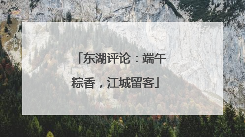 东湖评论：端午粽香，江城留客