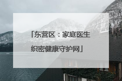 东营区：家庭医生织密健康守护网