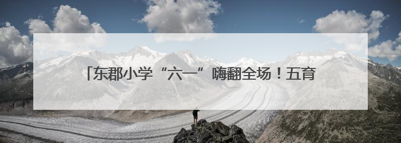 东郡小学“六一”嗨翻全场！五育少年秀才艺，创意课间玩出花样