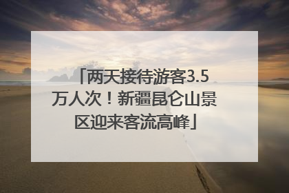 两天接待游客3.5万人次！新疆昆仑山景区迎来客流高峰