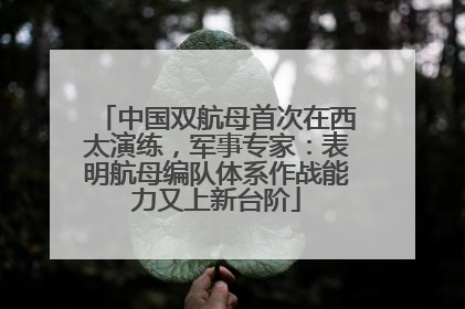 中国双航母首次在西太演练，军事专家：表明航母编队体系作战能力又上新台阶