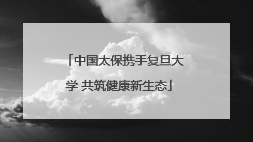 中国太保携手复旦大学 共筑健康新生态