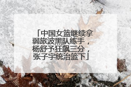 中国女篮继续拿弱旅波黑队练手，杨舒予狂飙三分，张子宇统治篮下